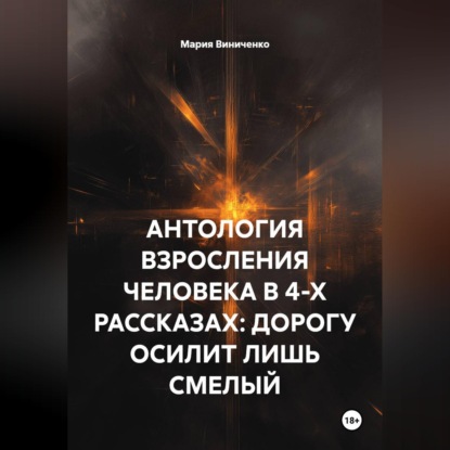 АНТОЛОГИЯ ВЗРОСЛЕНИЯ ЧЕЛОВЕКА В 4-Х РАССКАЗАХ: ДОРОГУ ОСИЛИТ ЛИШЬ СМЕЛЫЙ