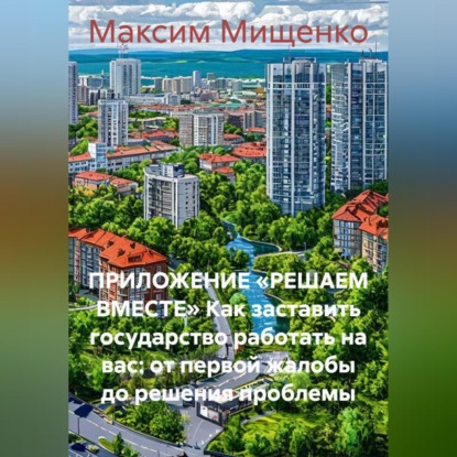 ПРИЛОЖЕНИЕ «РЕШАЕМ ВМЕСТЕ» Как заставить государство работать на вас: от первой жалобы до решения проблемы