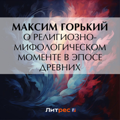 Аудиокнига «О религиозно-мифологическом моменте в эпосе древних», Максим Горький
