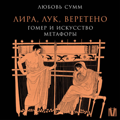 Аудиокнига «Лира, лук, веретено. Гомер и искусство метафоры», Любовь Сумм
