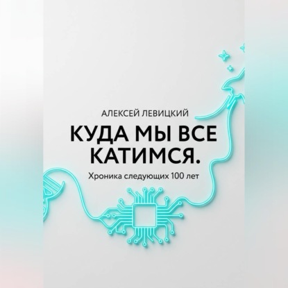 Куда мы все катимся. Хроника следующих 100 лет: от редактирования ДНК до колонизации Марса