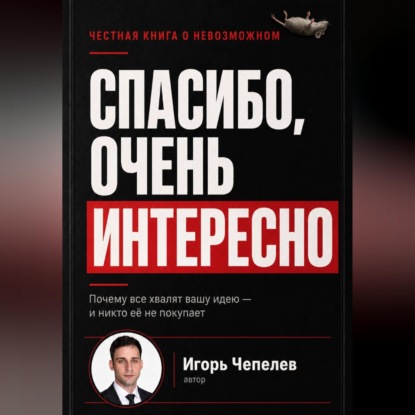 Аудиокнига «Спасибо, очень интересно. Почему все хвалят ваши идею и никто ее не покупает», Игорь Чепелев