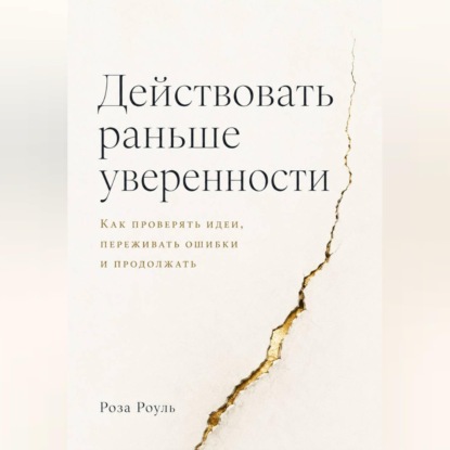 Действовать раньше уверенности. Как проверять идеи, переживать ошибки и продолжать