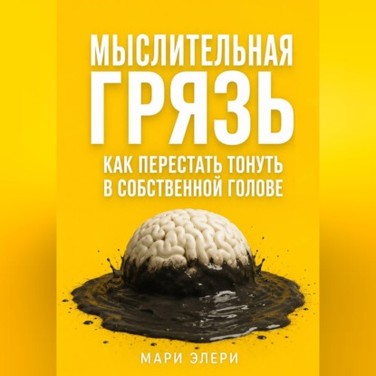 Аудиокнига «Мыслительная грязь. Как перестать тонуть в собственной голове», Мари Элери