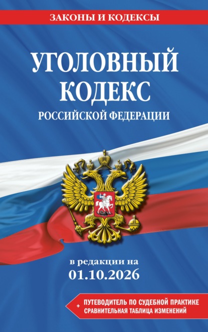 Уголовный кодекс Российской Федерации + путеводитель по судебной практике + сравнительная таблица изменений. В редакции на 1 октября 2026 года