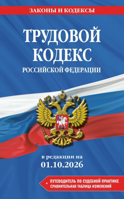 Трудовой кодекс Российской Федерации + путеводитель по судебной практике + сравнительная таблица изменений. В редакции на 1 октября 2026 года