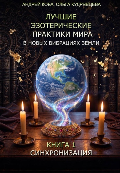 ЛУЧШИЕ ЭЗОТЕРИЧЕСКИЕ ПРАКТИКИ МИРА В НОВЫХ ВИБРАЦИЯХ ЗЕМЛИ, КНИГА 1 – СИНХРОНИЗАЦИЯ
