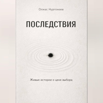 Аудиокнига «Последствия. Живые истории о цене выбора», Олжас Нургожаев