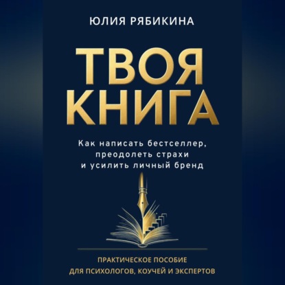 Аудиокнига «Твоя книга. Как написать бестселлер, преодолеть страхи и усилить личный бренд. Практическое пособие для психологов, коучей и экспертов», Юлия Рябикина