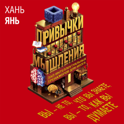 Аудиокнига «Привычки мышления. Зал интеллектуальных тренажеров для мозга», Хань Янь