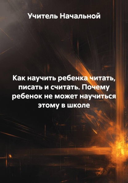 Как научить ребенка читать, писать и считать. Почему ребенок не может научиться этому в школе