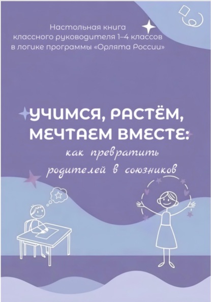 Учимся, растем, мечтаем вместе: как превратить родителей в союзников. Настольная книга классного руководителя 1-4 классов в логике программы « Орлята России»