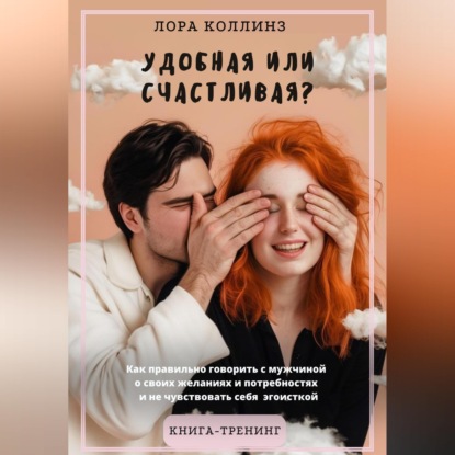 Аудиокнига «Удобная или счастливая? Как правильно говорить с мужчиной о своих желаниях и потребностях и не чувствовать себя эгоисткой», Лора Коллинз