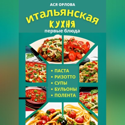 Итальянская кухня: первые блюда. Паста, ризотто, супы, бульоны и полента
