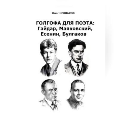 Аудиокнига «Голгофа для поэта: Гайдар, Маяковский, Есенин, Булгаков», Олег Шушаков