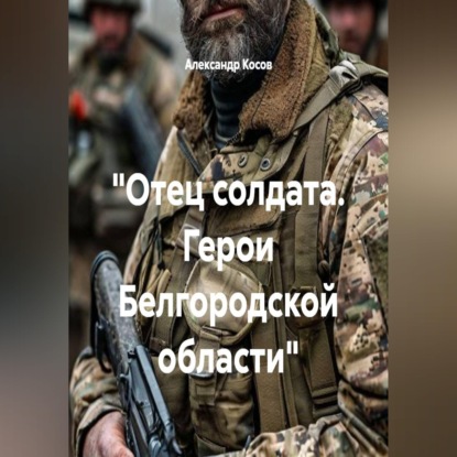 Аудиокнига «"Отец солдата. Герои Белгородской области"», Александр Косов