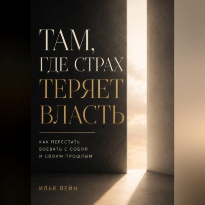 Аудиокнига «Там, где страх теряет власть. Как перестать воевать с собой и своим прошлым», Илья Лейн