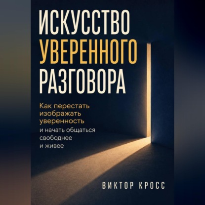 Искусство уверенного разговора. Как перестать изображать уверенность и начать общаться свободнее и живее