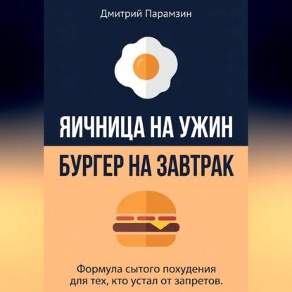 Аудиокнига «Ячница на ужин, бургер на завтрак. Формула сытого похудения для тех, кто устал от запретов.», Дмитрий Парамзин