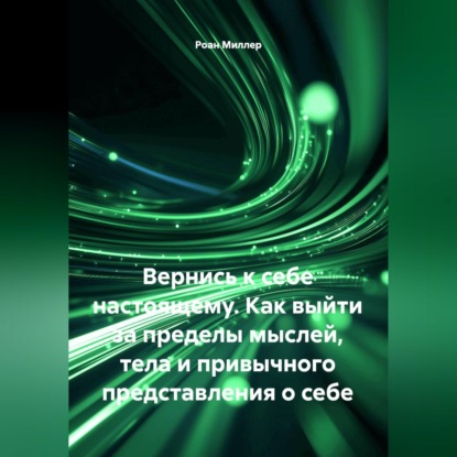 Вернись к себе настоящему. Как выйти за пределы мыслей, тела и привычного представления о себе