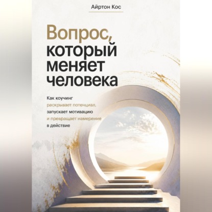 Вопрос, который меняет человека. Как коучинг раскрывает потенциал, запускает мотивацию и превращает намерение в действие