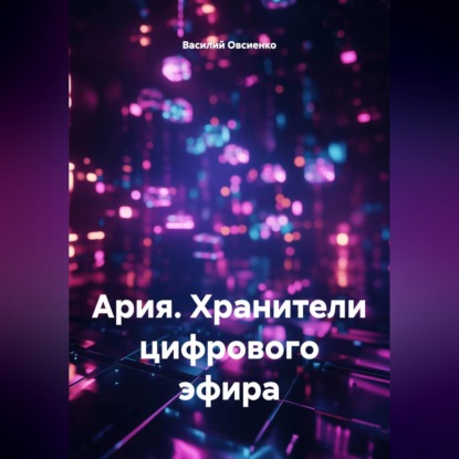 Аудиокнига «Ария. Хранители цифрового эфира», Василий Овсиенко