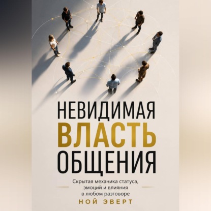 Аудиокнига «Невидимая власть общения. Скрытая механика статуса, эмоций и влияния в любом разговоре», Ной Эверт