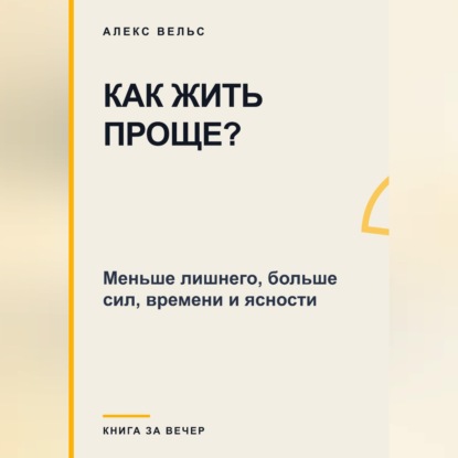 Как жить проще? Меньше лишнего, больше сил, времени и ясности