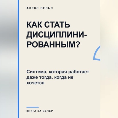 Как стать дисциплинированным? Система, которая работает даже тогда, когда не хочется