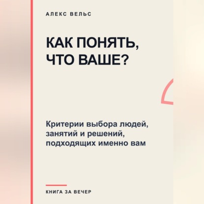 Как понять, что ваше? Критерии выбора людей, занятий и решений, подходящих именно вам