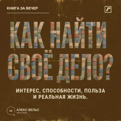 Аудиокнига «Как найти своё дело? Пересечение интереса, способностей, пользы и реальной жизни», Алекс Вельс