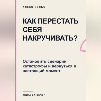 Как перестать себя накручивать? Остановить сценарии катастрофы и вернуться в настоящий момент