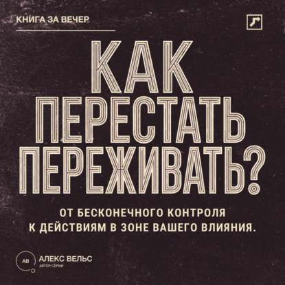 Аудиокнига «Как перестать переживать? От бесконечного контроля к действиям в зоне вашего влияния», Алекс Вельс