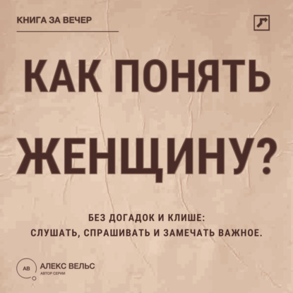 Аудиокнига «Как понять женщину? Без догадок и клише: слушать, спрашивать и замечать важное», Алекс Вельс