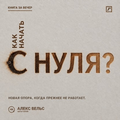 Аудиокнига «Как начать с нуля? Новая точка опоры, когда прежняя жизнь больше не работает», Алекс Вельс
