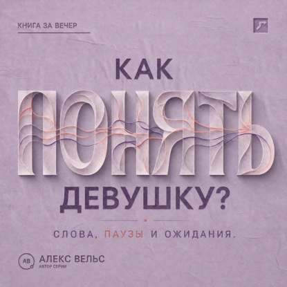 Аудиокнига «Как понять девушку? Что стоит за её словами, паузами и ожиданиями в отношениях», Алекс Вельс