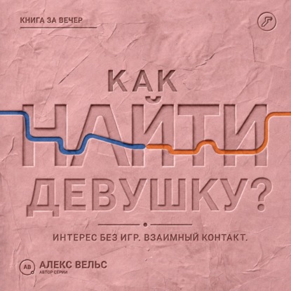 Аудиокнига «Как найти девушку? Знакомства без игр: проявлять интерес и строить взаимный контакт», Алекс Вельс