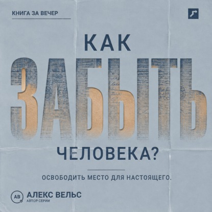Аудиокнига «Как забыть человека? Почему память держит прошлое и как освободить место для настоящего», Алекс Вельс