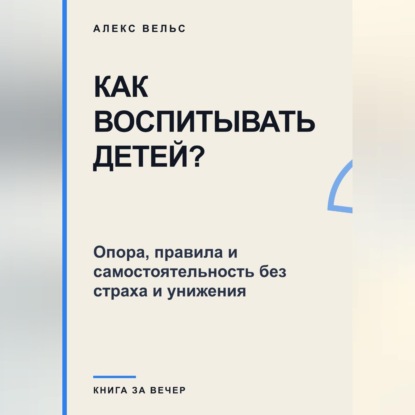 Как воспитывать детей? Опора, правила и самостоятельность без страха и унижения