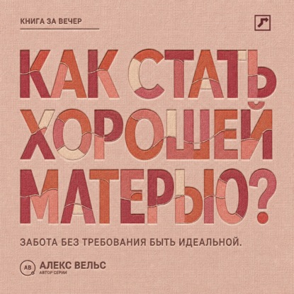 Аудиокнига «Как стать хорошей матерью? Забота о ребёнке без требования быть идеальной», Алекс Вельс