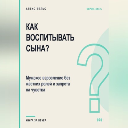 Как воспитывать сына? Мужское взросление без жёстких ролей и запрета на чувства