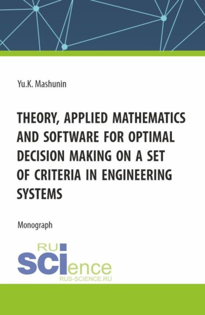 Theory, Applied Mathematics and Software for Optimal Decision Making on a Set of Criteria in Engineering Systems. (Аспирантура, Бакалавриат, Магистратура). Монография.