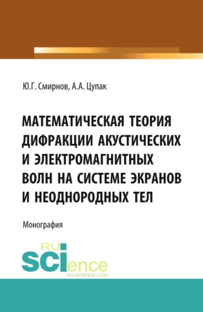 Математическая теория дифракции акустических и электромагнитных волн на системе экранов и неоднородных тел. (Аспирантура, Бакалавриат, Магистратура). Монография.