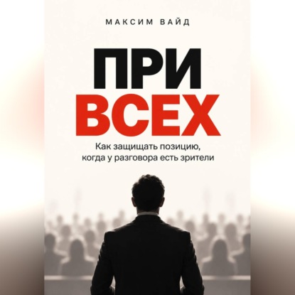 Аудиокнига «При всех. Как защищать позицию, когда у разговора есть зрители», Максим Вайд