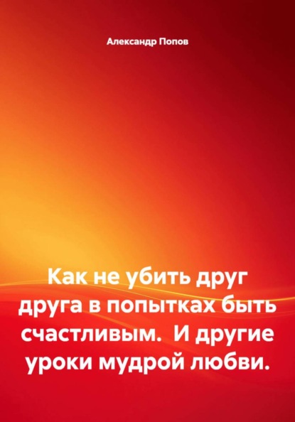Как не убить друг друга в попытках быть счастливым.  И другие уроки мудрой любви.