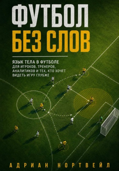Футбол без слов. Язык тела в футболе для игроков, тренеров, аналитиков и тех, кто хочет видеть игру глубже
