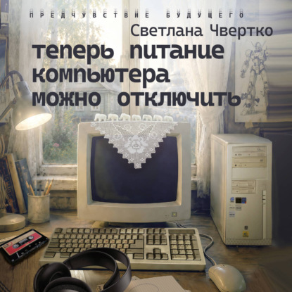 Аудиокнига «Теперь питание компьютера можно отключить», Светлана Чвертко