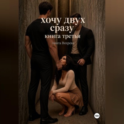 Аудиокнига «Хочу двух сразу. Книга третья», Анита Вихрева