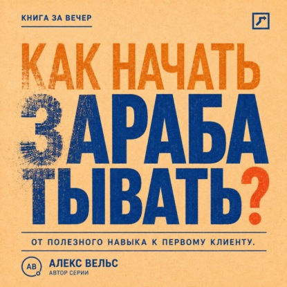 Аудиокнига «Как начать зарабатывать? От полезного навыка к первому предложению и первому клиенту», Алекс Вельс