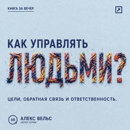 Аудиокнига «Как управлять людьми? Цели, обратная связь и ответственность без микроменеджмента», Алекс Вельс